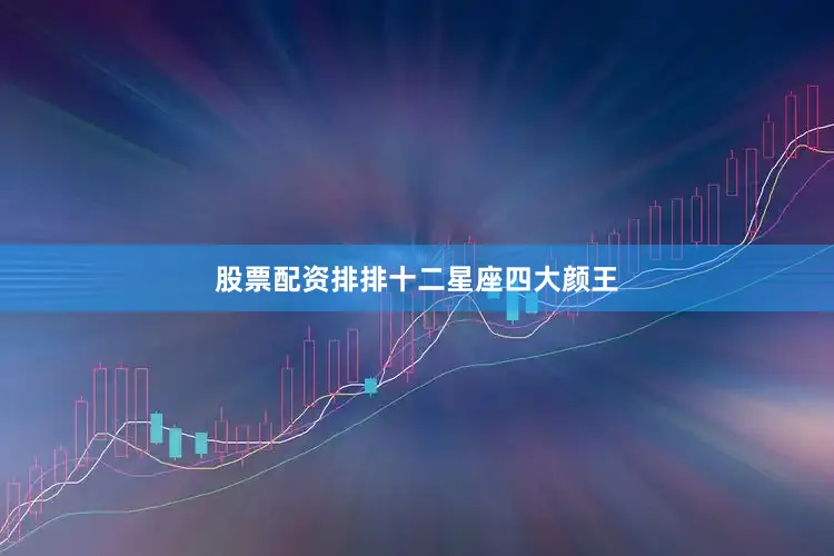 股票配资排排十二星座四大颜王