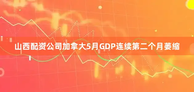 山西配资公司加拿大5月GDP连续第二个月萎缩