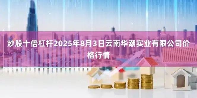 炒股十倍杠杆2025年8月3日云南华潮实业有限公司价格行情