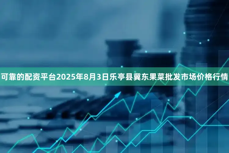 可靠的配资平台2025年8月3日乐亭县冀东果菜批发市场价格行情