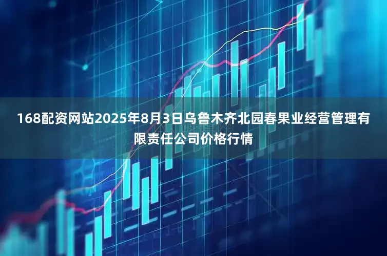 168配资网站2025年8月3日乌鲁木齐北园春果业经营管理有限责任公司价格行情