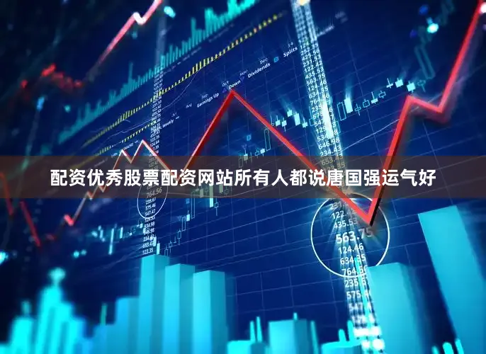 配资优秀股票配资网站所有人都说唐国强运气好