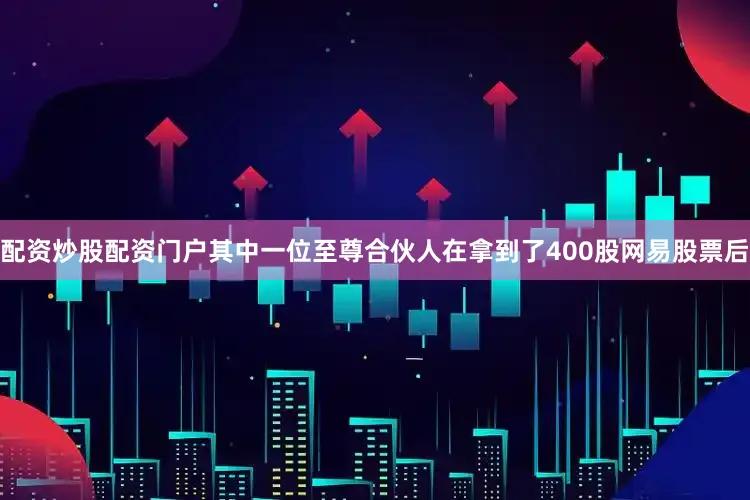 配资炒股配资门户其中一位至尊合伙人在拿到了400股网易股票后