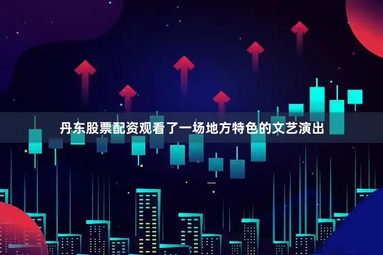 丹东股票配资观看了一场地方特色的文艺演出