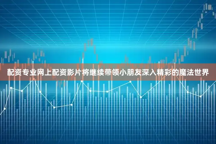 配资专业网上配资影片将继续带领小朋友深入精彩的魔法世界