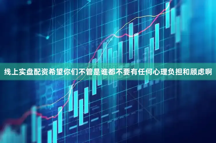 线上实盘配资希望你们不管是谁都不要有任何心理负担和顾虑啊