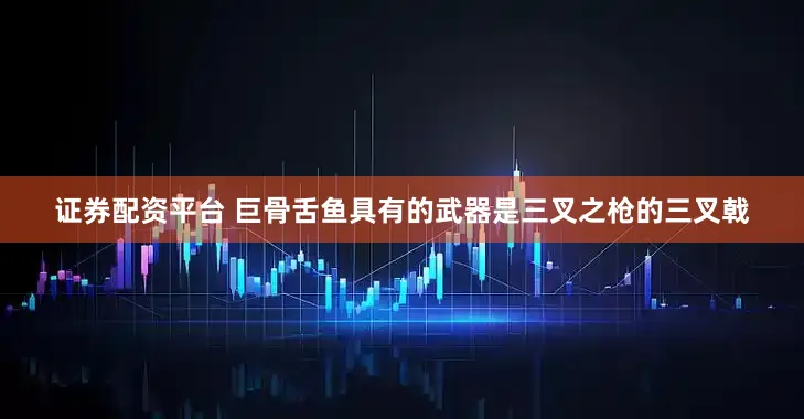 证券配资平台 巨骨舌鱼具有的武器是三叉之枪的三叉戟