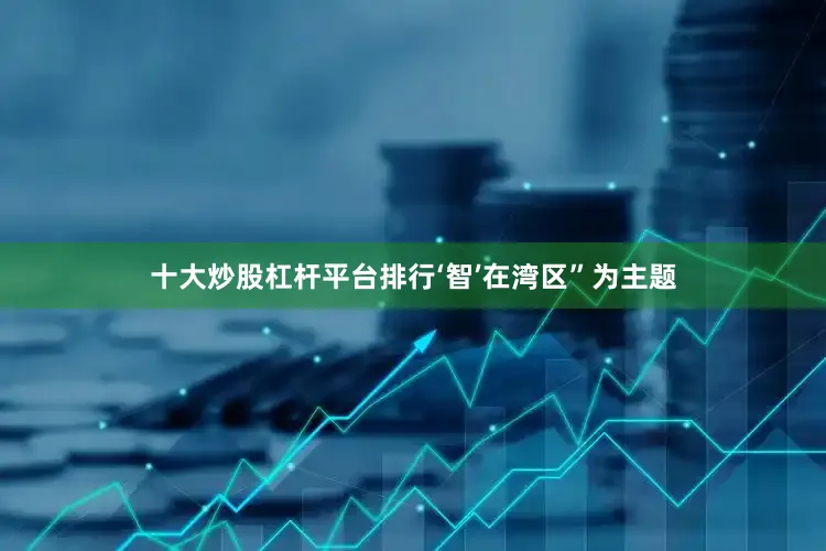 十大炒股杠杆平台排行‘智’在湾区”为主题
