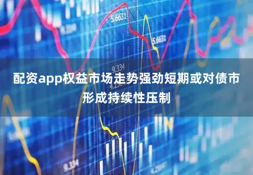 配资app权益市场走势强劲短期或对债市形成持续性压制