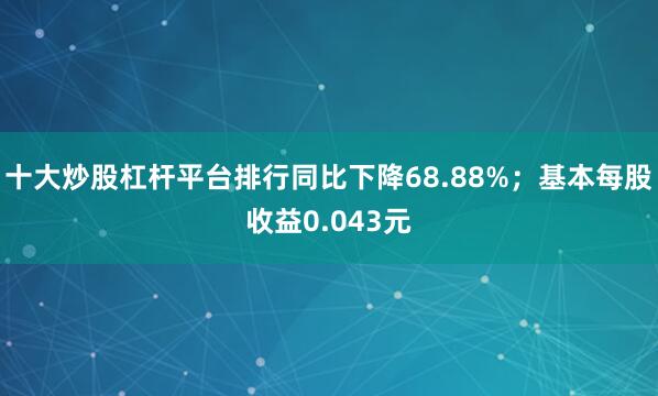 十大炒股杠杆平台排行同比下降68.88%；基本每股收益0.043元