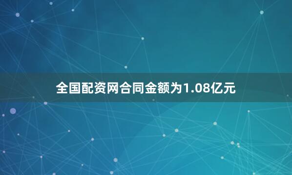 全国配资网合同金额为1.08亿元
