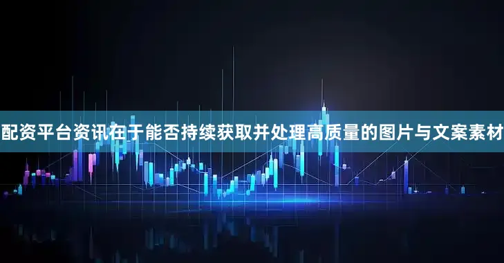 配资平台资讯在于能否持续获取并处理高质量的图片与文案素材
