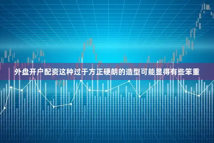 外盘开户配资这种过于方正硬朗的造型可能显得有些笨重