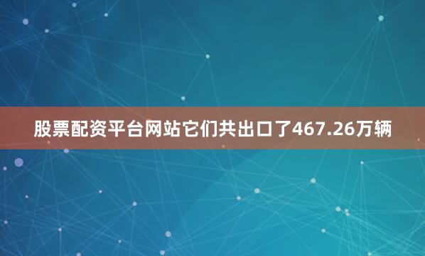 股票配资平台网站它们共出口了467.26万辆