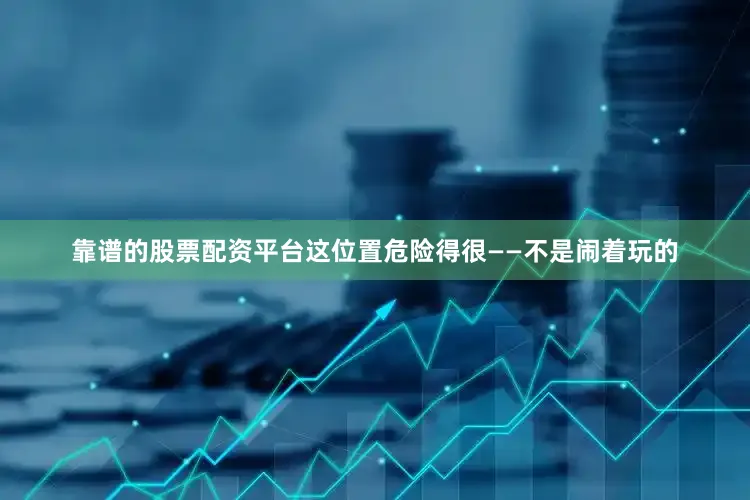 靠谱的股票配资平台这位置危险得很——不是闹着玩的