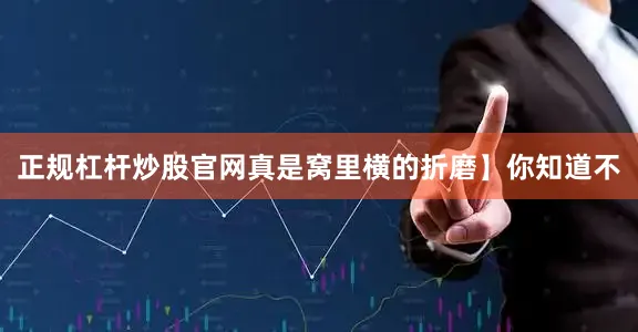 正规杠杆炒股官网真是窝里横的折磨】你知道不