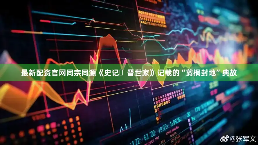 最新配资官网同宗同源《史记・晋世家》记载的“剪桐封地”典故