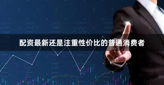 配资最新还是注重性价比的普通消费者