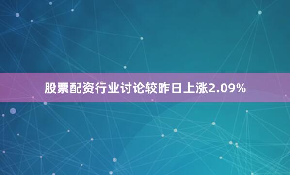 股票配资行业讨论较昨日上涨2.09%