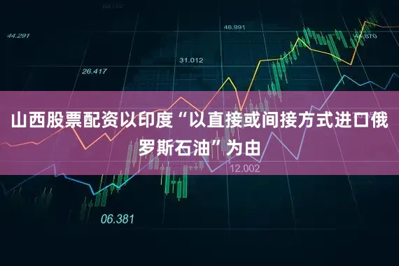 山西股票配资以印度“以直接或间接方式进口俄罗斯石油”为由