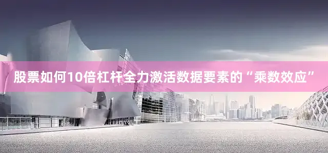 股票如何10倍杠杆全力激活数据要素的“乘数效应”