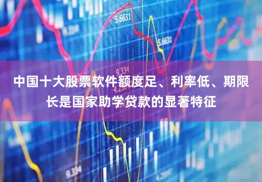 中国十大股票软件　　额度足、利率低、期限长是国家助学贷款的显著特征