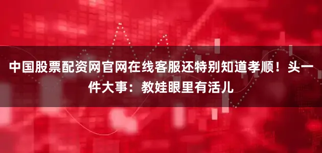 中国股票配资网官网在线客服还特别知道孝顺！头一件大事：教娃眼里有活儿