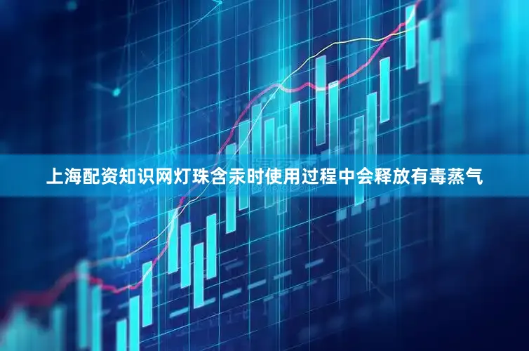 上海配资知识网灯珠含汞时使用过程中会释放有毒蒸气