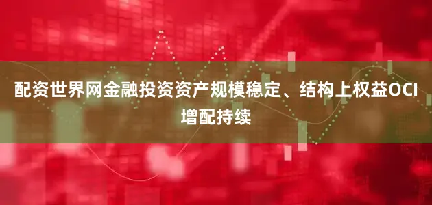 配资世界网金融投资资产规模稳定、结构上权益OCI增配持续