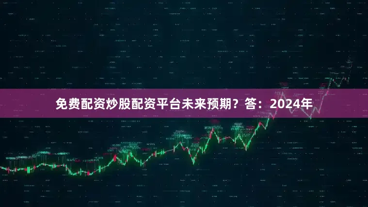 免费配资炒股配资平台未来预期？答：2024年