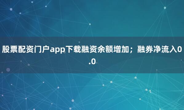 股票配资门户app下载融资余额增加；融券净流入0.0