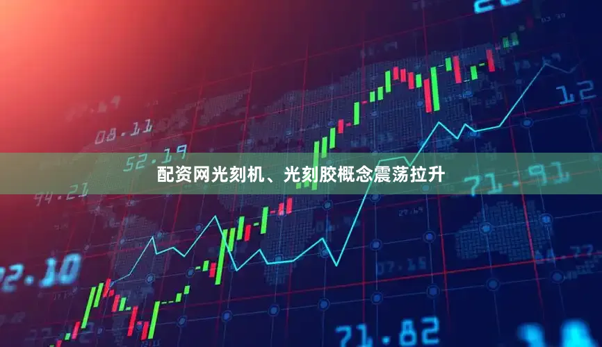 配资网光刻机、光刻胶概念震荡拉升