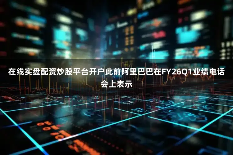 在线实盘配资炒股平台开户此前阿里巴巴在FY26Q1业绩电话会上表示