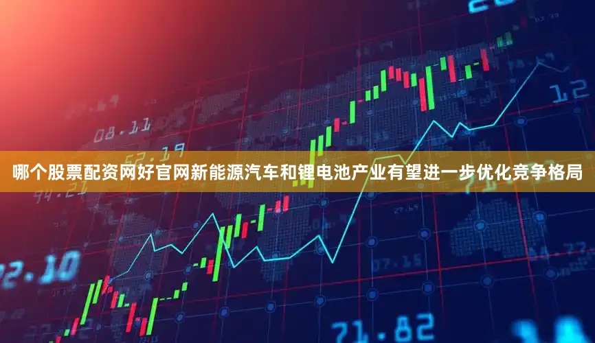 哪个股票配资网好官网新能源汽车和锂电池产业有望进一步优化竞争格局