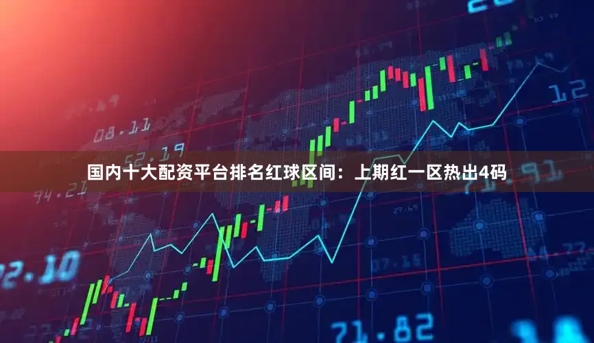国内十大配资平台排名　　　　红球区间：上期红一区热出4码