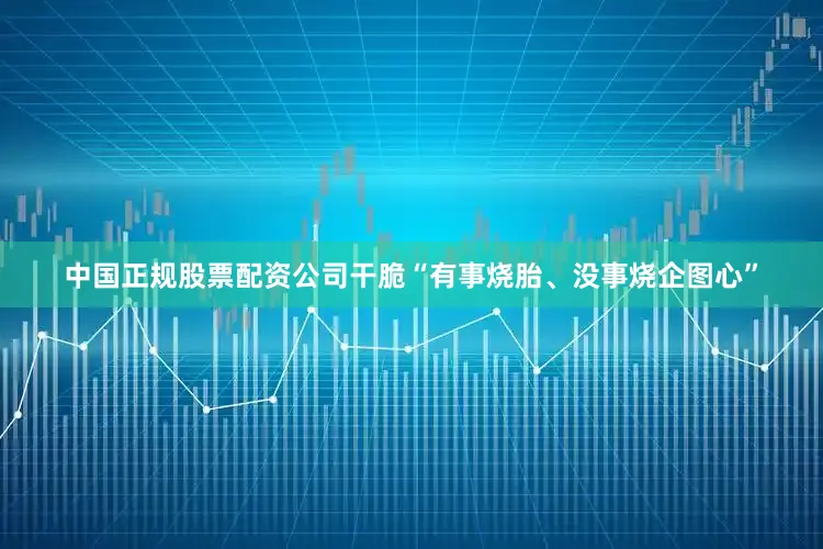 中国正规股票配资公司干脆“有事烧胎、没事烧企图心”