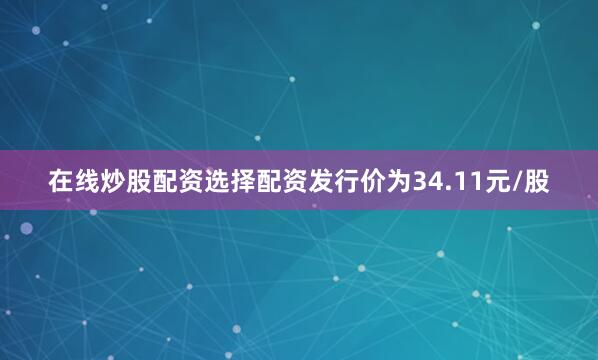 在线炒股配资选择配资发行价为34.11元/股