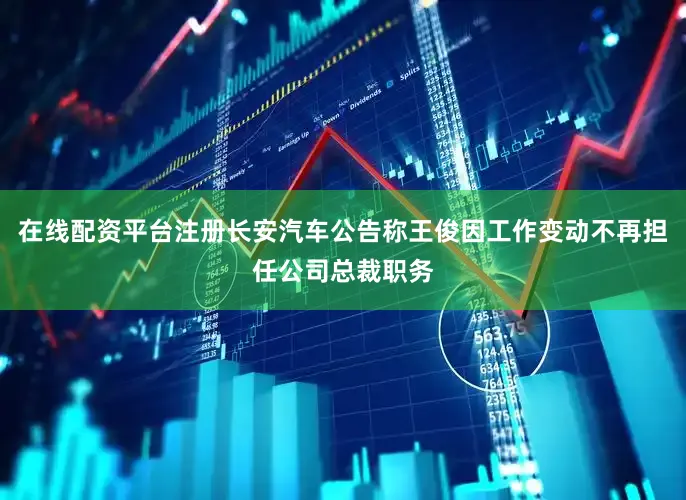 在线配资平台注册长安汽车公告称王俊因工作变动不再担任公司总裁职务