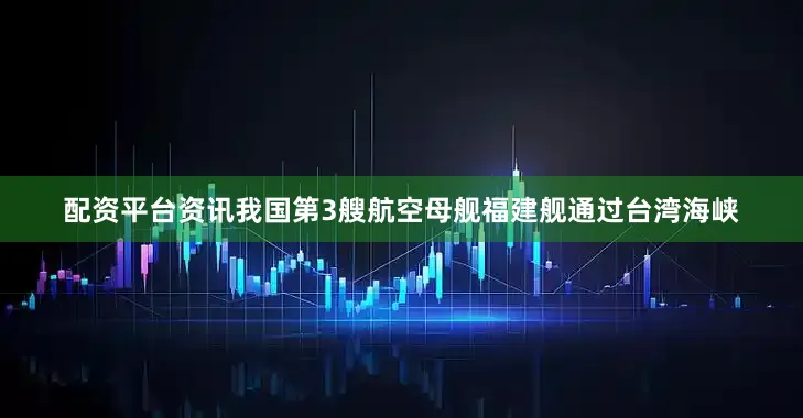 配资平台资讯我国第3艘航空母舰福建舰通过台湾海峡
