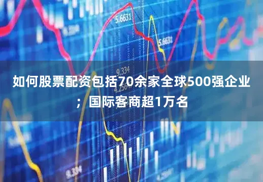 如何股票配资包括70余家全球500强企业；国际客商超1万名