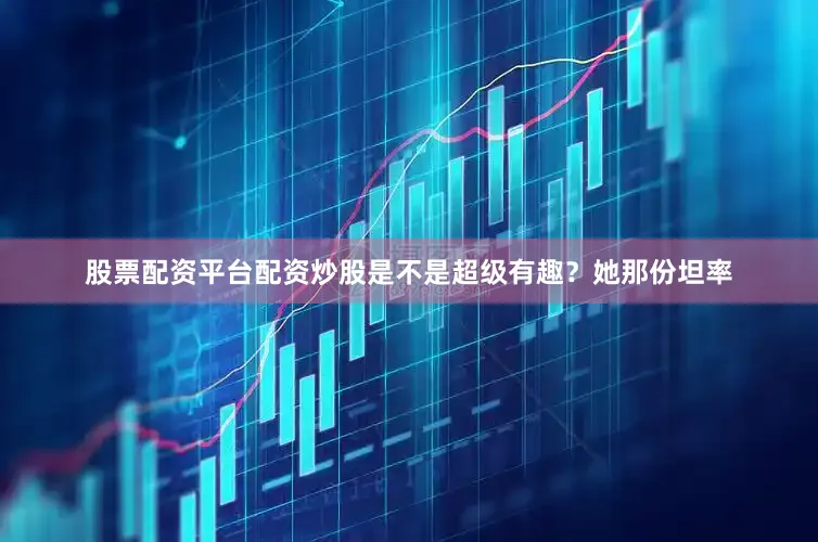 股票配资平台配资炒股是不是超级有趣？她那份坦率