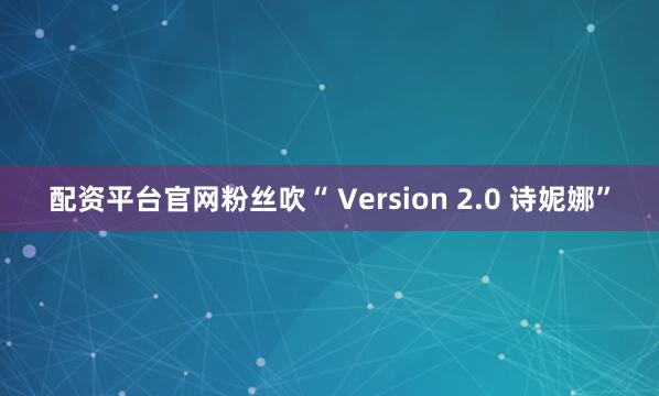 配资平台官网粉丝吹“ Version 2.0 诗妮娜”