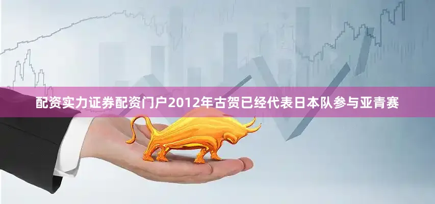 配资实力证券配资门户2012年古贺已经代表日本队参与亚青赛