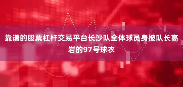 靠谱的股票杠杆交易平台长沙队全体球员身披队长高岩的97号球衣
