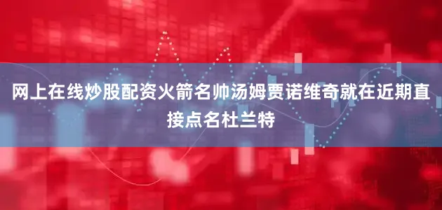 网上在线炒股配资火箭名帅汤姆贾诺维奇就在近期直接点名杜兰特