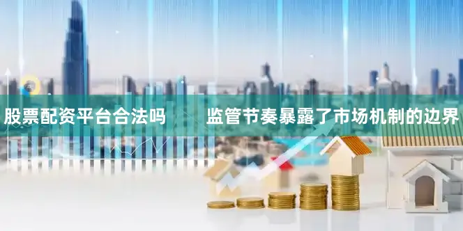股票配资平台合法吗        监管节奏暴露了市场机制的边界