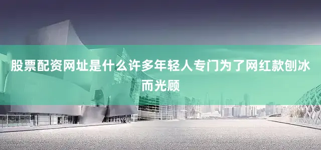 股票配资网址是什么许多年轻人专门为了网红款刨冰而光顾