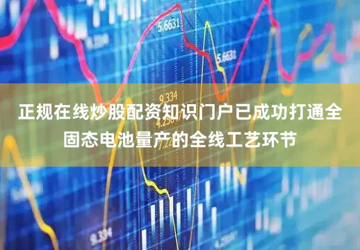 正规在线炒股配资知识门户已成功打通全固态电池量产的全线工艺环节