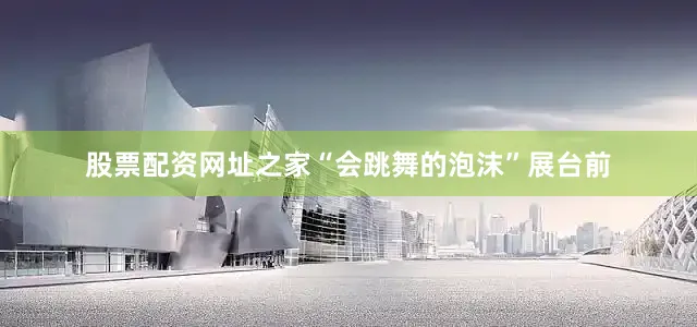 股票配资网址之家“会跳舞的泡沫”展台前