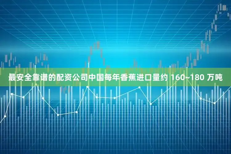 最安全靠谱的配资公司中国每年香蕉进口量约 160~180 万吨